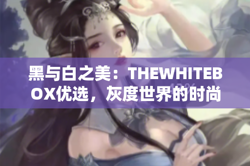 黑与白之美：THEWHITEBOX优选，灰度世界的时尚启示