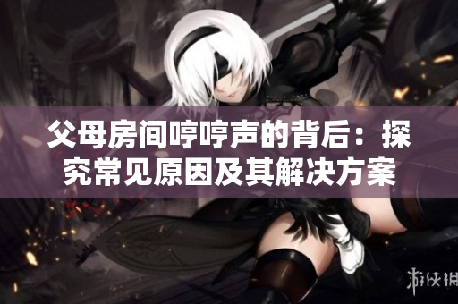 父母房间哼哼声的背后：探究常见原因及其解决方案