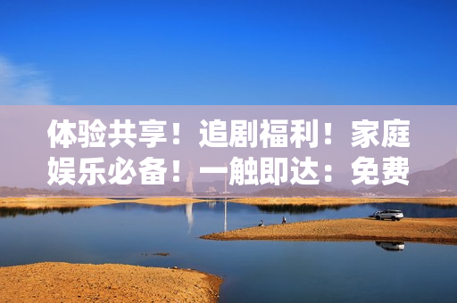 体验共享！追剧福利！家庭娱乐必备！一触即达：免费收看《妻子5》全集高清电视！