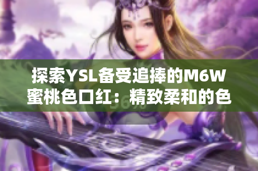 探索YSL备受追捧的M6W蜜桃色口红：精致柔和的色彩魅力