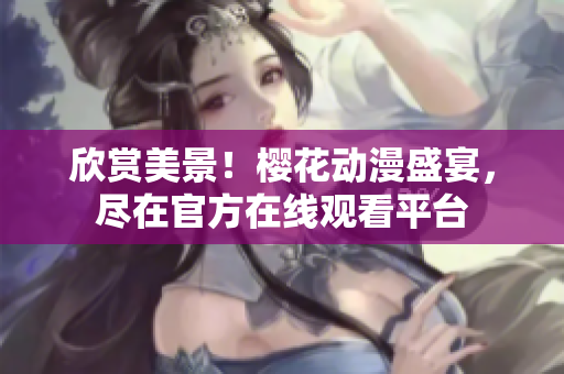 欣赏美景！樱花动漫盛宴，尽在官方在线观看平台