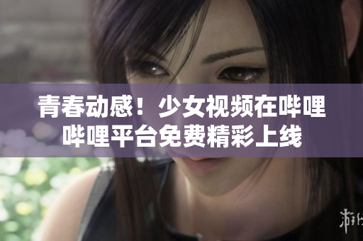青春动感！少女视频在哔哩哔哩平台免费精彩上线