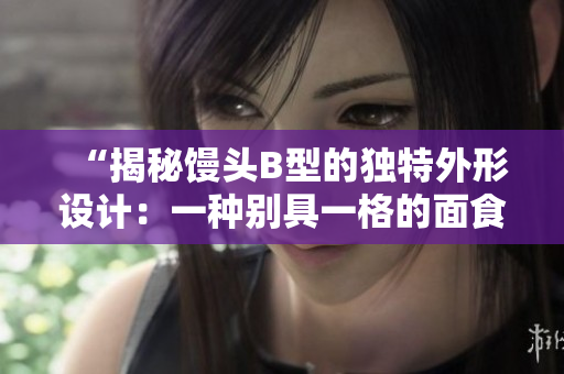“揭秘馒头B型的独特外形设计：一种别具一格的面食文化之美”