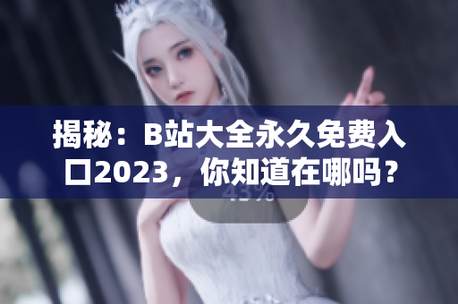 揭秘：B站大全永久免费入口2023，你知道在哪吗？