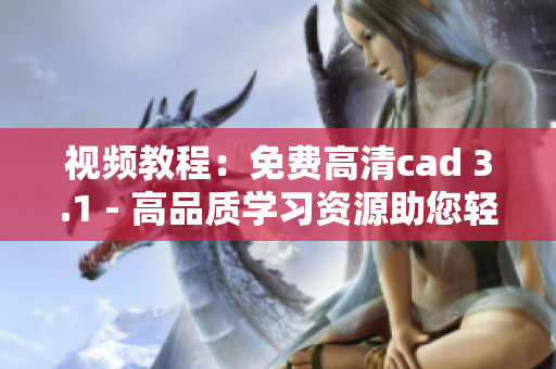 视频教程：免费高清cad 3.1 - 高品质学习资源助您轻松掌握