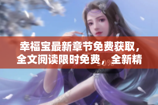 幸福宝最新章节免费获取，全文阅读限时免费，全新精彩内容尽在幸福宝最新章节