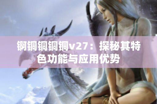锕铜铜铜铜v27：探秘其特色功能与应用优势