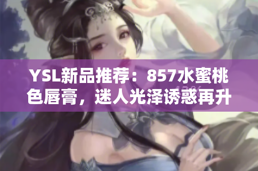 YSL新品推荐：857水蜜桃色唇膏，迷人光泽诱惑再升级