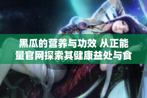 黑瓜的营养与功效 从正能量官网探索其健康益处与食用建议