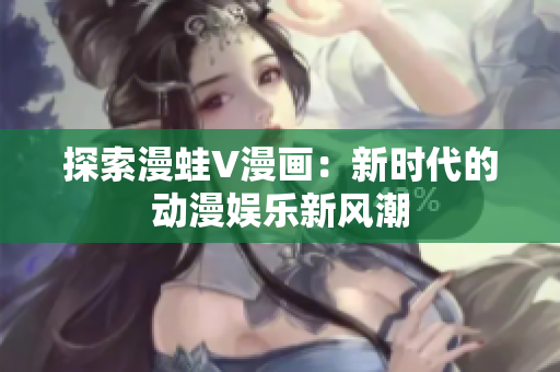 探索漫蛙V漫画：新时代的动漫娱乐新风潮