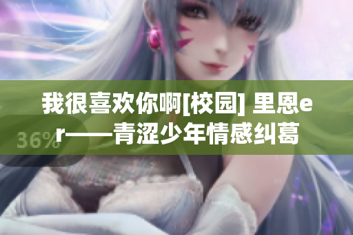 我很喜欢你啊[校园] 里恩er——青涩少年情感纠葛