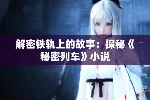 解密铁轨上的故事：探秘《秘密列车》小说