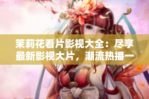 茉莉花看片影视大全：尽享最新影视大片，潮流热播一网打尽
