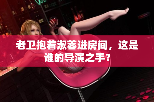 老卫抱着淑蓉进房间，这是谁的导演之手？
