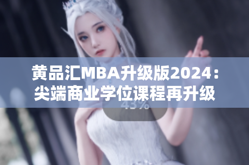 黄品汇MBA升级版2024：尖端商业学位课程再升级