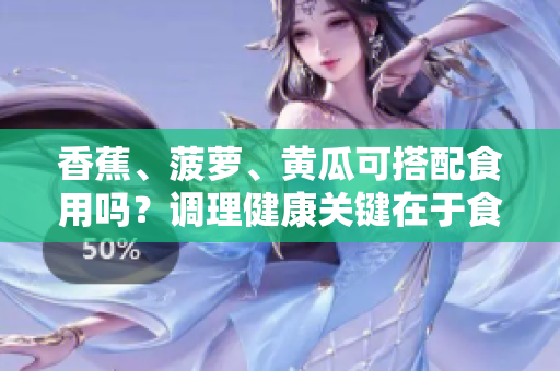 香蕉、菠萝、黄瓜可搭配食用吗？调理健康关键在于食物搭配是否合适
