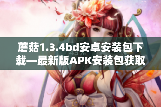 蘑菇1.3.4bd安卓安装包下载—最新版APK安装包获取