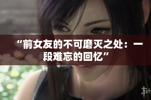 “前女友的不可磨灭之处：一段难忘的回忆”
