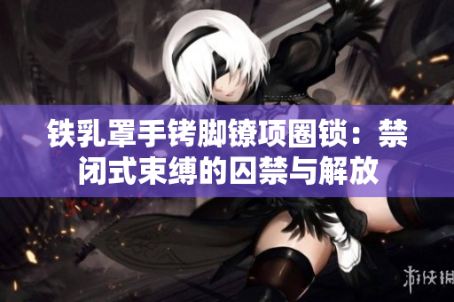 铁乳罩手铐脚镣项圈锁：禁闭式束缚的囚禁与解放