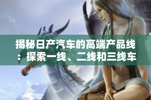揭秘日产汽车的高端产品线：探索一线、二线和三线车型的奥秘