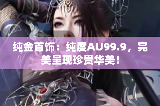 纯金首饰：纯度AU99.9，完美呈现珍贵华美！