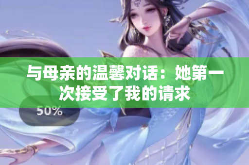 与母亲的温馨对话：她第一次接受了我的请求