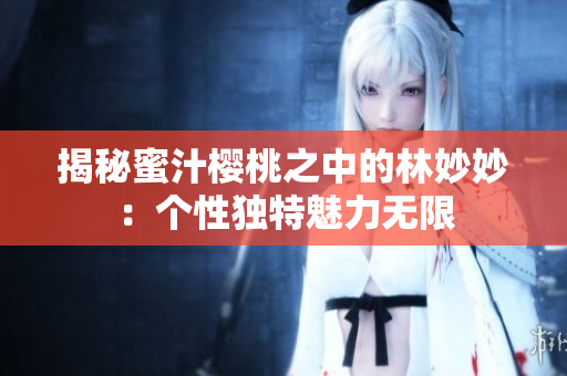 揭秘蜜汁樱桃之中的林妙妙：个性独特魅力无限