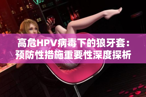 高危HPV病毒下的狼牙套：预防性措施重要性深度探析