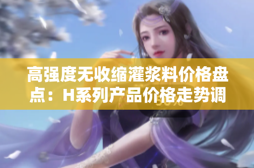 高强度无收缩灌浆料价格盘点：H系列产品价格走势调查