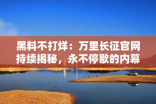 黑料不打烊：万里长征官网持续揭秘，永不停歇的内幕探索