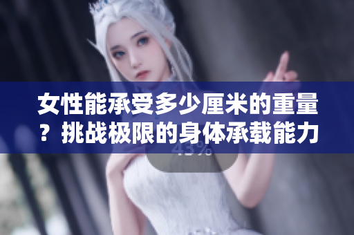 女性能承受多少厘米的重量？挑战极限的身体承载能力