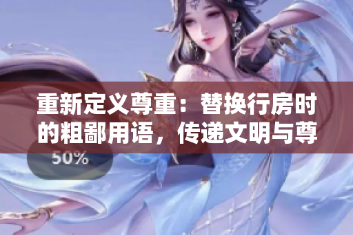 重新定义尊重：替换行房时的粗鄙用语，传递文明与尊重的新信息