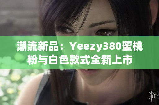 潮流新品：Yeezy380蜜桃粉与白色款式全新上市