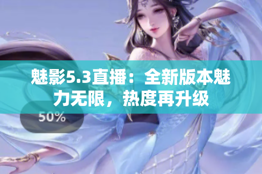 魅影5.3直播：全新版本魅力无限，热度再升级