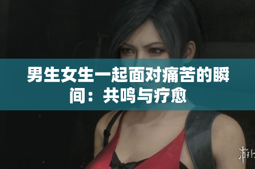 男生女生一起面对痛苦的瞬间：共鸣与疗愈