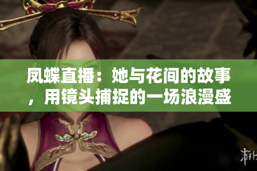 凤蝶直播：她与花间的故事，用镜头捕捉的一场浪漫盛宴