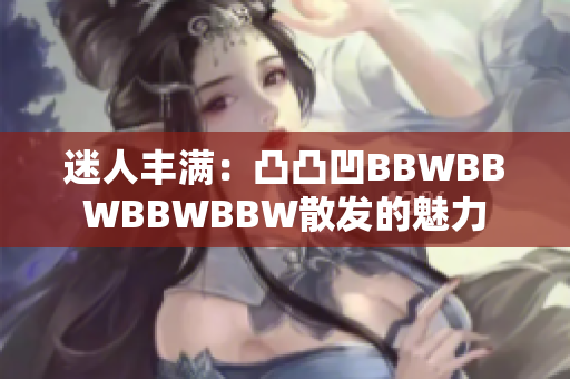 迷人丰满：凸凸凹BBWBBWBBWBBW散发的魅力