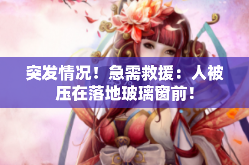突发情况！急需救援：人被压在落地玻璃窗前！