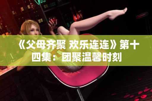 《父母齐聚 欢乐连连》第十四集：团聚温馨时刻