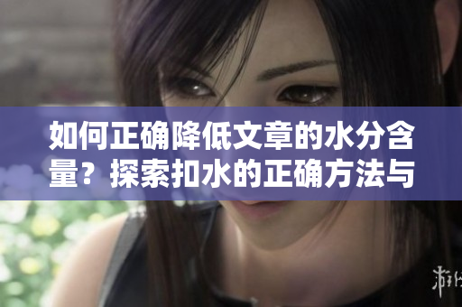 如何正确降低文章的水分含量？探索扣水的正确方法与技巧