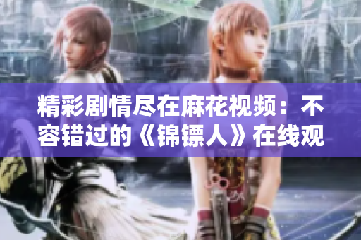 精彩剧情尽在麻花视频：不容错过的《锦镖人》在线观看