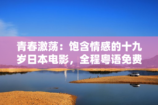 青春激荡：饱含情感的十九岁日本电影，全程粤语免费观看