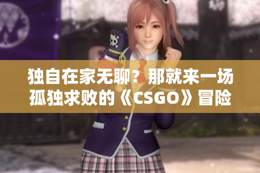 独自在家无聊？那就来一场孤独求败的《CSGO》冒险吧