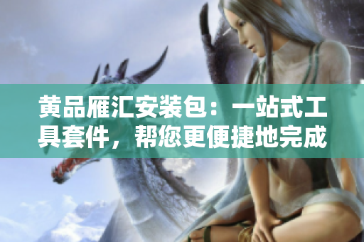 黄品雁汇安装包：一站式工具套件，帮您更便捷地完成软件集成任务