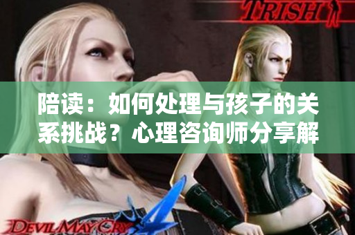 陪读：如何处理与孩子的关系挑战？心理咨询师分享解决方法