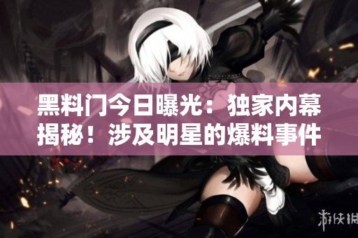黑料门今日曝光：独家内幕揭秘！涉及明星的爆料事件再次引发轩然大波