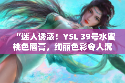 “迷人诱惑！YSL 39号水蜜桃色唇膏，绚丽色彩令人沉醉！”