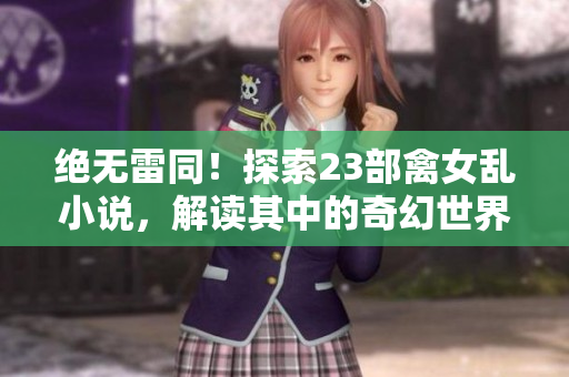 绝无雷同！探索23部禽女乱小说，解读其中的奇幻世界与情感风波