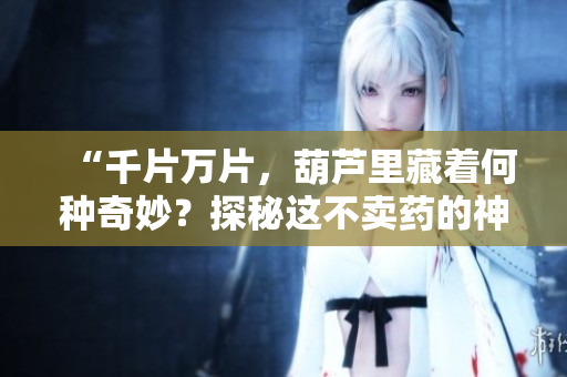 “千片万片，葫芦里藏着何种奇妙？探秘这不卖药的神秘之谜！”