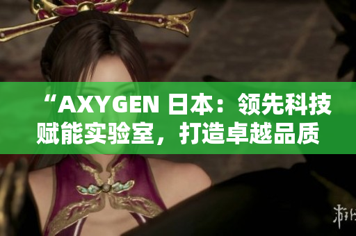 “AXYGEN 日本：领先科技赋能实验室，打造卓越品质！”